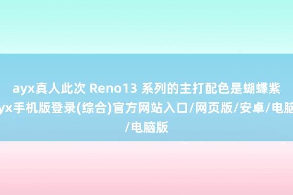 ayx真人此次 Reno13 系列的主打配色是蝴蝶紫-ayx手机版登录(综合)官方网站入口/网页版/安卓/电脑版