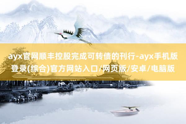 ayx官网顺丰控股完成可转债的刊行-ayx手机版登录(综合)官方网站入口/网页版/安卓/电脑版