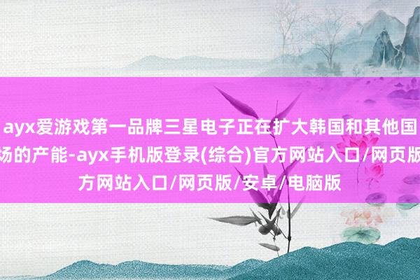 ayx爱游戏第一品牌三星电子正在扩大韩国和其他国度芯片封装工场的产能-ayx手机版登录(综合)官方网站入口/网页版/安卓/电脑版