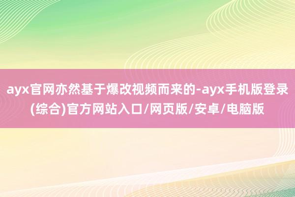 ayx官网亦然基于爆改视频而来的-ayx手机版登录(综合)官方网站入口/网页版/安卓/电脑版