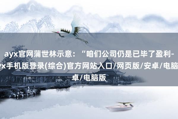 ayx官网蒲世林示意：“咱们公司仍是已毕了盈利-ayx手机版登录(综合)官方网站入口/网页版/安卓/电脑版