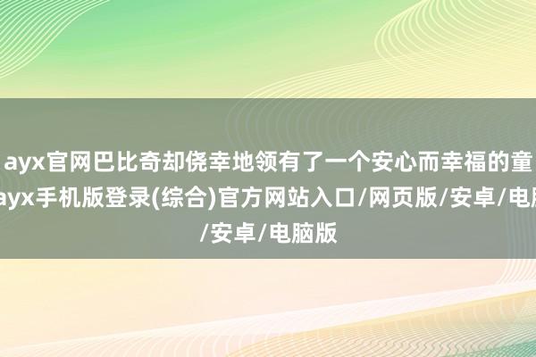 ayx官网巴比奇却侥幸地领有了一个安心而幸福的童年-ayx手机版登录(综合)官方网站入口/网页版/安卓/电脑版