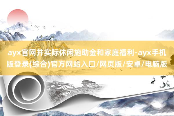 ayx官网并实际休闲施助金和家庭福利-ayx手机版登录(综合)官方网站入口/网页版/安卓/电脑版