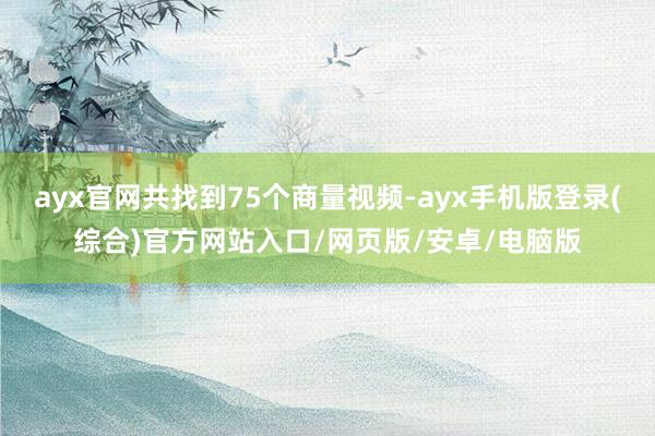 ayx官网共找到75个商量视频-ayx手机版登录(综合)官方网站入口/网页版/安卓/电脑版