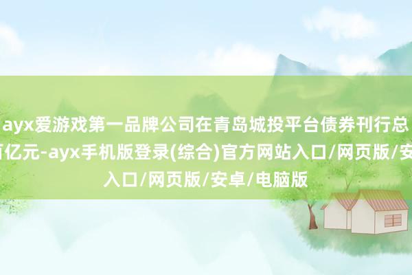 ayx爱游戏第一品牌公司在青岛城投平台债券刊行总边界已近百亿元-ayx手机版登录(综合)官方网站入口/网页版/安卓/电脑版