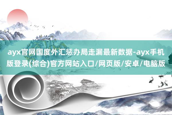 ayx官网国度外汇惩办局走漏最新数据-ayx手机版登录(综合)官方网站入口/网页版/安卓/电脑版