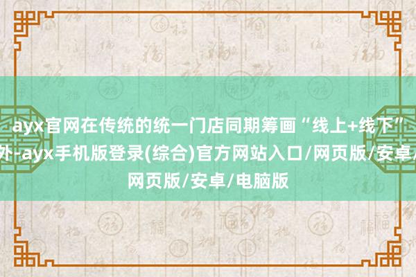 ayx官网在传统的统一门店同期筹画“线上+线下”模式之外-ayx手机版登录(综合)官方网站入口/网页版/安卓/电脑版