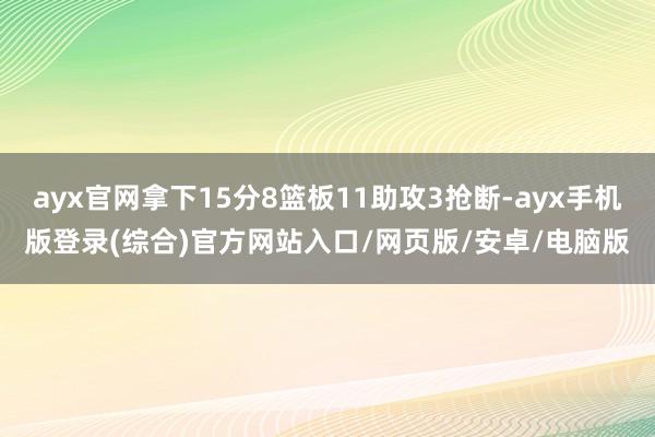 ayx官网拿下15分8篮板11助攻3抢断-ayx手机版登录(综合)官方网站入口/网页版/安卓/电脑版