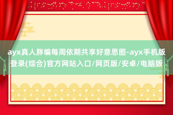 ayx真人胖编每周依期共享好意思图-ayx手机版登录(综合)官方网站入口/网页版/安卓/电脑版