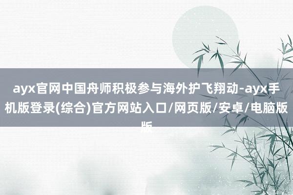 ayx官网中国舟师积极参与海外护飞翔动-ayx手机版登录(综合)官方网站入口/网页版/安卓/电脑版