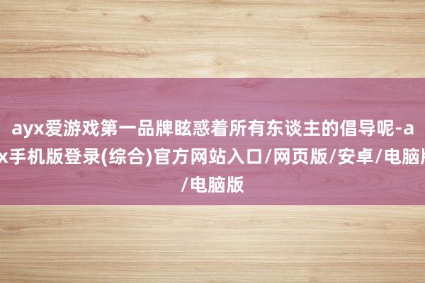 ayx爱游戏第一品牌眩惑着所有东谈主的倡导呢-ayx手机版登录(综合)官方网站入口/网页版/安卓/电脑版