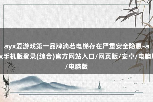 ayx爱游戏第一品牌淌若电梯存在严重安全隐患-ayx手机版登录(综合)官方网站入口/网页版/安卓/电脑版