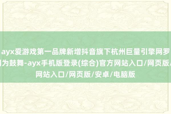 ayx爱游戏第一品牌新增抖音旗下杭州巨量引擎网罗技能有限公司为鼓舞-ayx手机版登录(综合)官方网站入口/网页版/安卓/电脑版