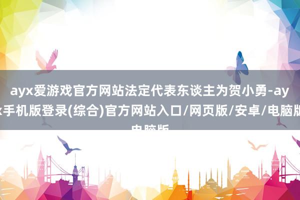 ayx爱游戏官方网站法定代表东谈主为贺小勇-ayx手机版登录(综合)官方网站入口/网页版/安卓/电脑版