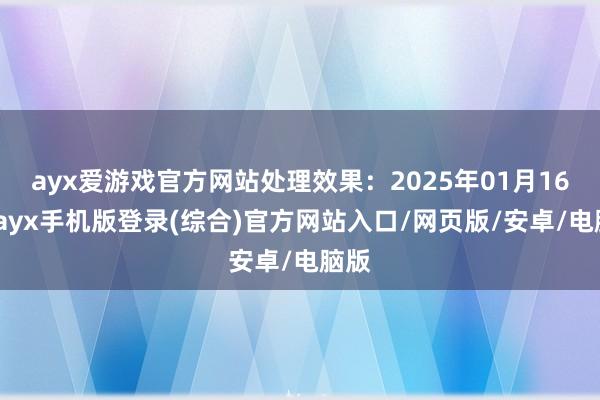 ayx爱游戏官方网站处理效果：2025年01月16日-ayx手机版登录(综合)官方网站入口/网页版/安卓/电脑版