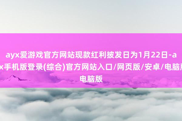 ayx爱游戏官方网站现款红利披发日为1月22日-ayx手机版登录(综合)官方网站入口/网页版/安卓/电脑版