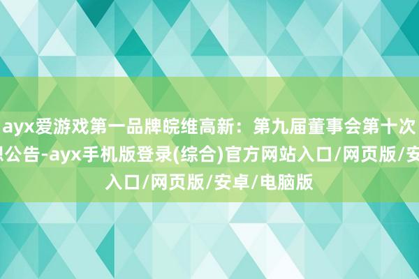 ayx爱游戏第一品牌皖维高新：第九届董事会第十次会议有联想公告-ayx手机版登录(综合)官方网站入口/网页版/安卓/电脑版