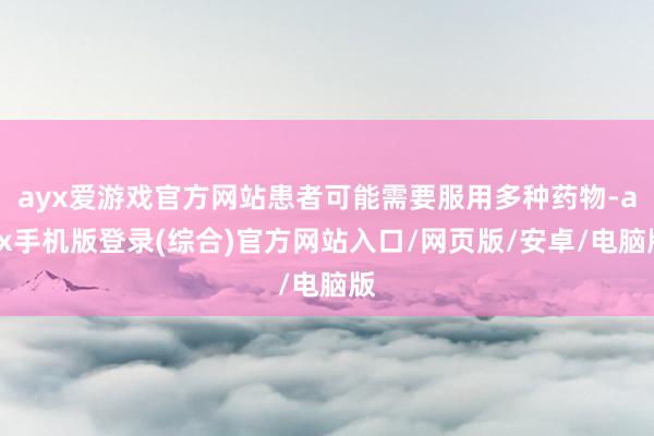 ayx爱游戏官方网站患者可能需要服用多种药物-ayx手机版登录(综合)官方网站入口/网页版/安卓/电脑版