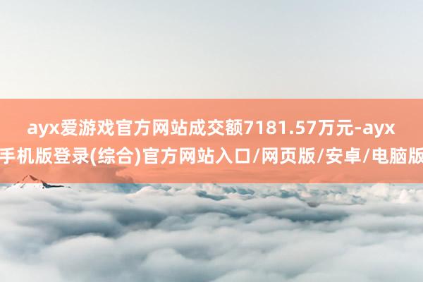 ayx爱游戏官方网站成交额7181.57万元-ayx手机版登录(综合)官方网站入口/网页版/安卓/电脑版