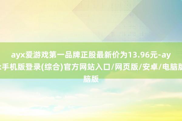 ayx爱游戏第一品牌正股最新价为13.96元-ayx手机版登录(综合)官方网站入口/网页版/安卓/电脑版