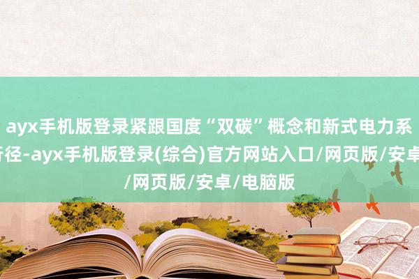 ayx手机版登录紧跟国度“双碳”概念和新式电力系统开荒行径-ayx手机版登录(综合)官方网站入口/网页版/安卓/电脑版