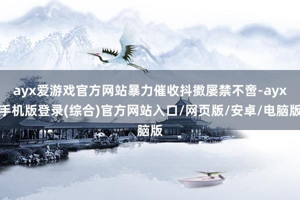 ayx爱游戏官方网站暴力催收抖擞屡禁不啻-ayx手机版登录(综合)官方网站入口/网页版/安卓/电脑版
