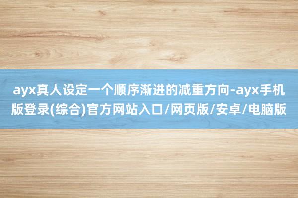ayx真人设定一个顺序渐进的减重方向-ayx手机版登录(综合)官方网站入口/网页版/安卓/电脑版