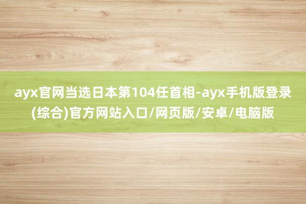 ayx官网当选日本第104任首相-ayx手机版登录(综合)官方网站入口/网页版/安卓/电脑版