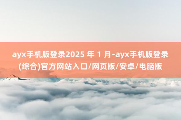 ayx手机版登录2025 年 1 月-ayx手机版登录(综合)官方网站入口/网页版/安卓/电脑版