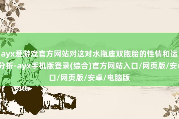 ayx爱游戏官方网站对这对水瓶座双胞胎的性情和运说念进行分析-ayx手机版登录(综合)官方网站入口/网页版/安卓/电脑版