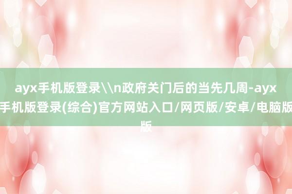 ayx手机版登录\n政府关门后的当先几周-ayx手机版登录(综合)官方网站入口/网页版/安卓/电脑版