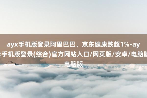 ayx手机版登录阿里巴巴、京东健康跌超1%-ayx手机版登录(综合)官方网站入口/网页版/安卓/电脑版