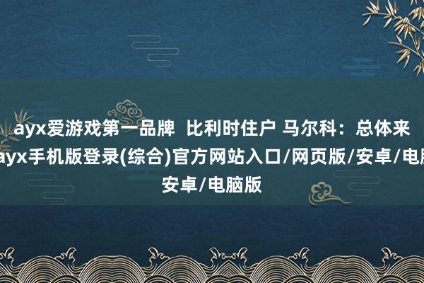 ayx爱游戏第一品牌  比利时住户 马尔科：总体来说-ayx手机版登录(综合)官方网站入口/网页版/安卓/电脑版