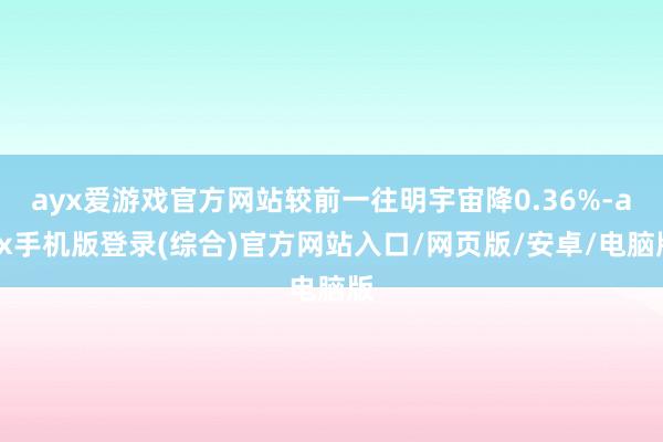 ayx爱游戏官方网站较前一往明宇宙降0.36%-ayx手机版登录(综合)官方网站入口/网页版/安卓/电脑版