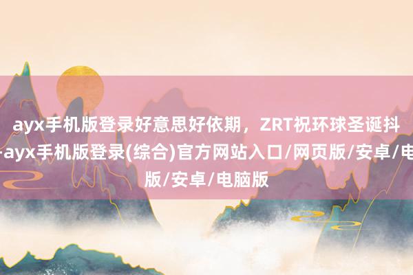 ayx手机版登录好意思好依期，ZRT祝环球圣诞抖擞！-ayx手机版登录(综合)官方网站入口/网页版/安卓/电脑版