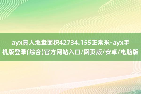 ayx真人地盘面积42734.155正常米-ayx手机版登录(综合)官方网站入口/网页版/安卓/电脑版