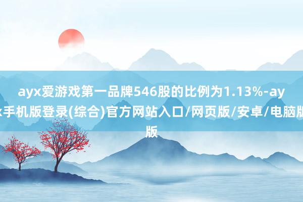 ayx爱游戏第一品牌546股的比例为1.13%-ayx手机版登录(综合)官方网站入口/网页版/安卓/电脑版
