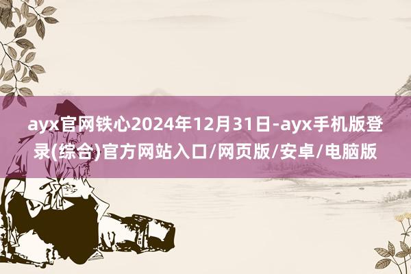 ayx官网铁心2024年12月31日-ayx手机版登录(综合)官方网站入口/网页版/安卓/电脑版