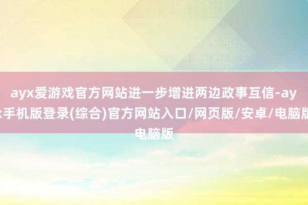 ayx爱游戏官方网站进一步增进两边政事互信-ayx手机版登录(综合)官方网站入口/网页版/安卓/电脑版