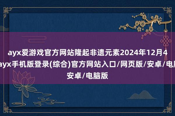 ayx爱游戏官方网站隆起非遗元素2024年12月4日-ayx手机版登录(综合)官方网站入口/网页版/安卓/电脑版