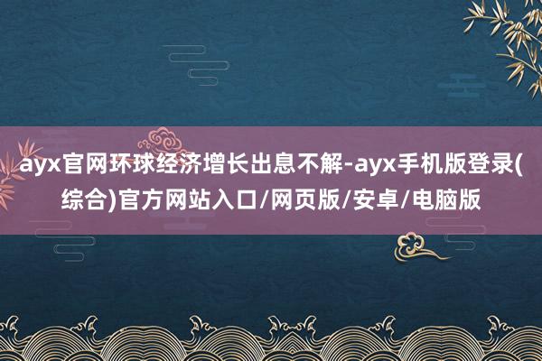 ayx官网环球经济增长出息不解-ayx手机版登录(综合)官方网站入口/网页版/安卓/电脑版