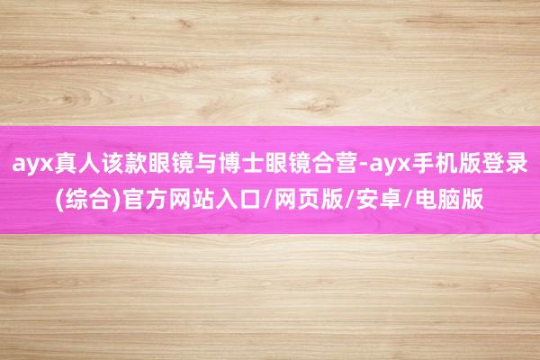ayx真人该款眼镜与博士眼镜合营-ayx手机版登录(综合)官方网站入口/网页版/安卓/电脑版