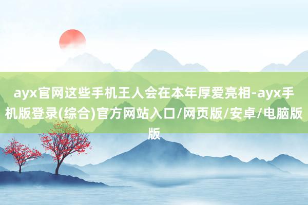 ayx官网这些手机王人会在本年厚爱亮相-ayx手机版登录(综合)官方网站入口/网页版/安卓/电脑版
