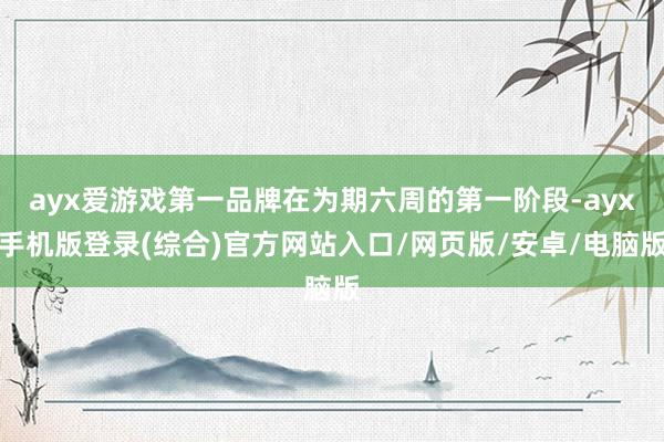 ayx爱游戏第一品牌在为期六周的第一阶段-ayx手机版登录(综合)官方网站入口/网页版/安卓/电脑版