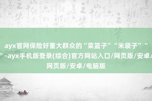 ayx官网保险好重大群众的“菜篮子”“米袋子”“果盘子”-ayx手机版登录(综合)官方网站入口/网页版/安卓/电脑版