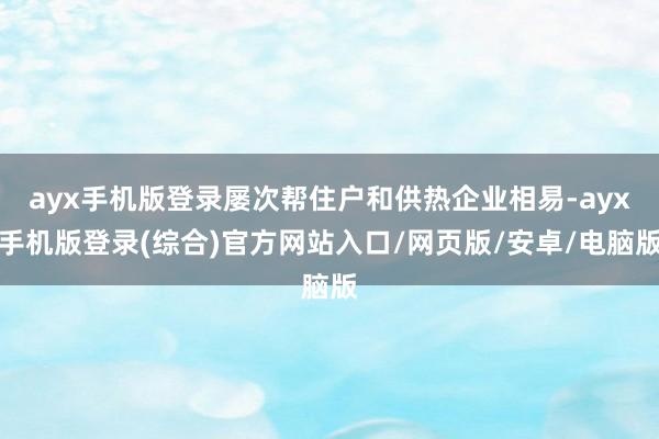 ayx手机版登录屡次帮住户和供热企业相易-ayx手机版登录(综合)官方网站入口/网页版/安卓/电脑版